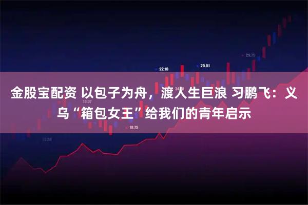 金股宝配资 以包子为舟，渡人生巨浪 习鹏飞：义乌“箱包女王”给我们的青年启示