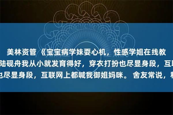 美林资管 《宝宝病学妹耍心机，性感学姐在线教做人》苏念念韩琛姜妙陆砚舟我从小就发育得好，穿衣打扮也尽显身段，互联网上都喊我御姐妈咪。 舍友常说，和我走一块