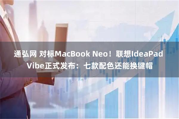 通弘网 对标MacBook Neo！联想IdeaPad Vibe正式发布：七款配色还能换键帽