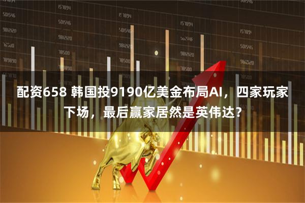 配资658 韩国投9190亿美金布局AI，四家玩家下场，最后赢家居然是英伟达？